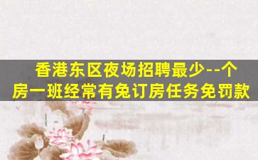 香港东区夜场招聘最少--个房一班经常有兔订房任务免罚款